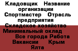 Кладовщик › Название организации ­ Спортмастер › Отрасль предприятия ­ Складское хозяйство › Минимальный оклад ­ 26 000 - Все города Работа » Вакансии   . Крым,Ялта